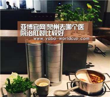 亚博官网|泉州去哪个医院治肛裂比较好(图1) 亚博入口