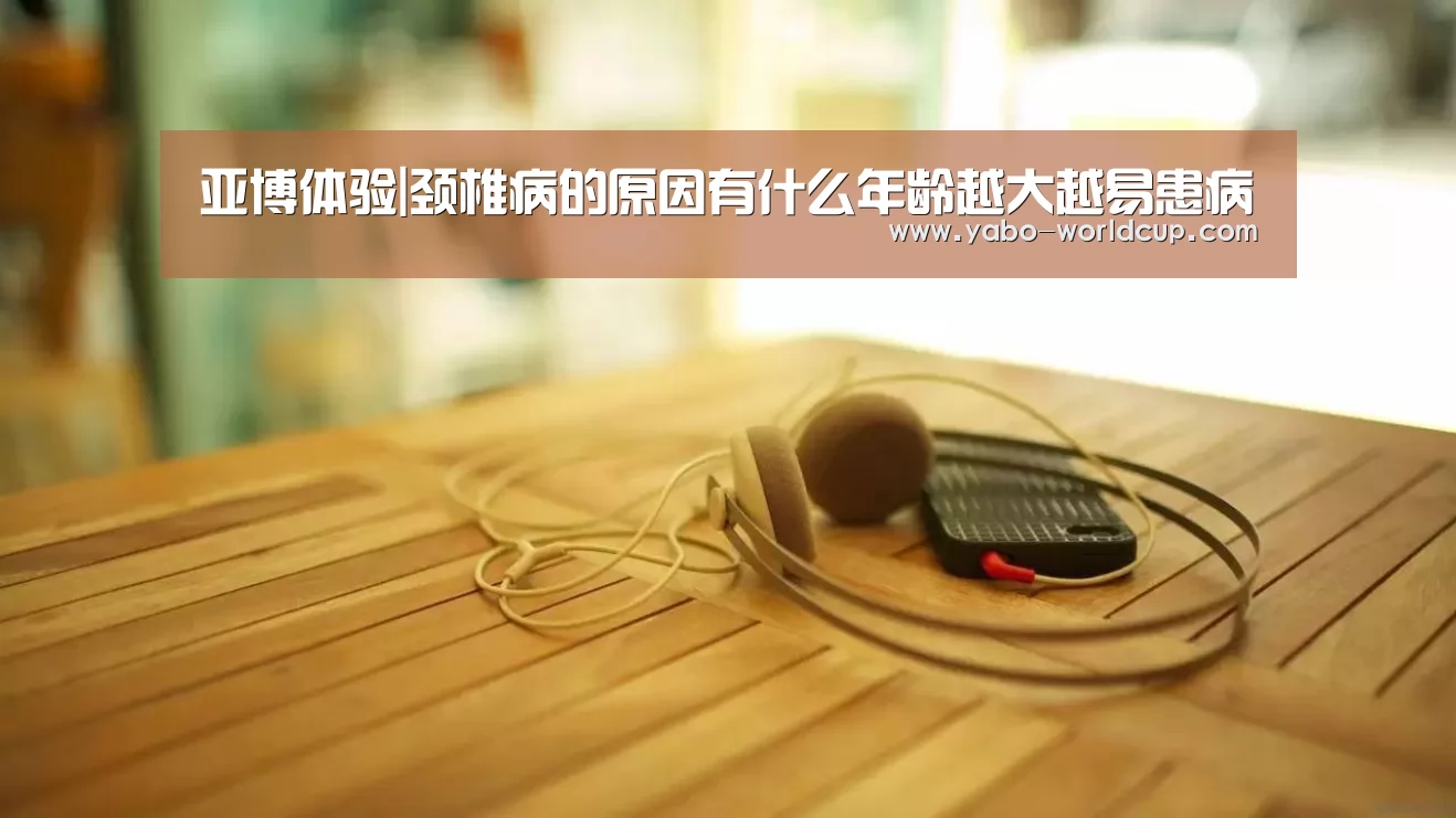 亚博体验|颈椎病的原因有什么年龄越大越易患病(图4) 亚博入口