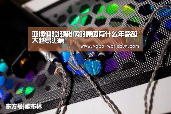 亚博体验|颈椎病的原因有什么年龄越大越易患病(图1) 亚博体验