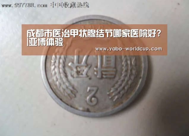 成都市医治甲状腺结节哪家医院好?|亚博体验(图4) 亚博入口