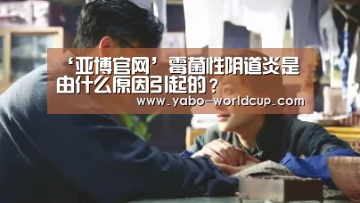 ‘亚博官网’霉菌性阴道炎是由什么原因引起的?(图2) 亚博平台