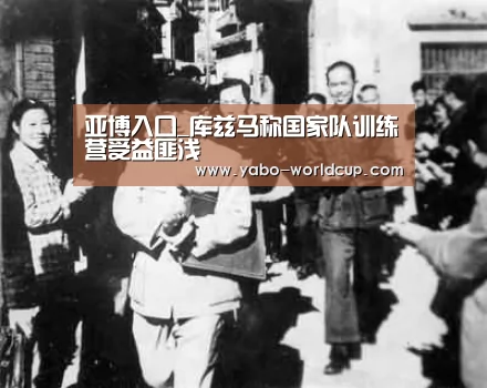 亚博入口_库兹马称国家队训练营受益匪浅(图1) 亚博入口